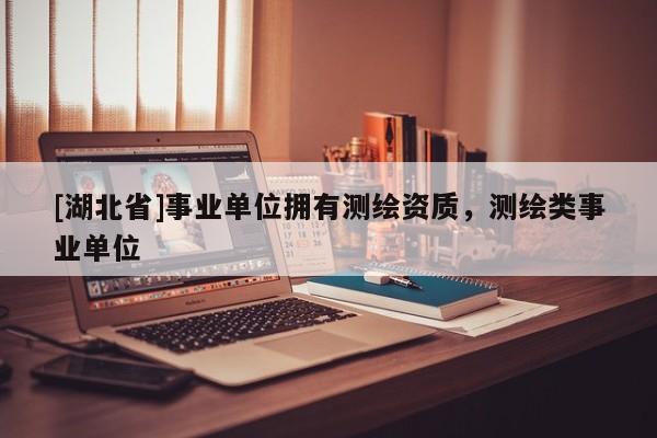 [湖北省]事業(yè)單位擁有測繪資質(zhì)，測繪類事業(yè)單位