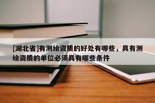 [湖北省]有測繪資質的好處有哪些，具有測繪資質的單位必須具有哪些條件