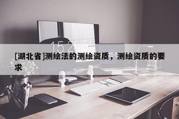 [湖北省]測繪法的測繪資質，測繪資質的要求