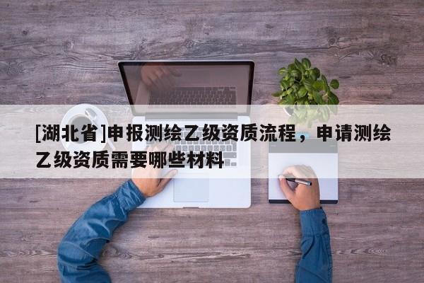 [湖北省]申報測繪乙級資質流程，申請測繪乙級資質需要哪些材料