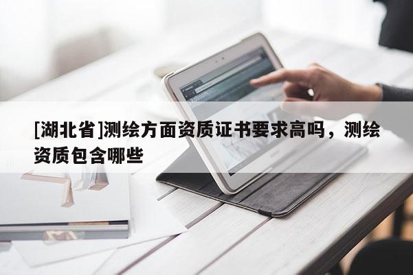 [湖北省]測(cè)繪方面資質(zhì)證書(shū)要求高嗎，測(cè)繪資質(zhì)包含哪些