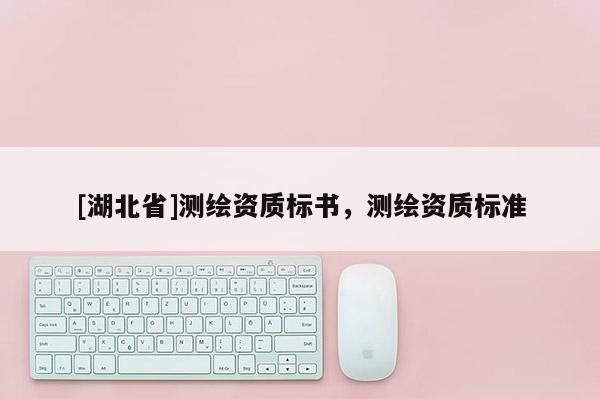 [湖北省]測繪資質標書，測繪資質標準