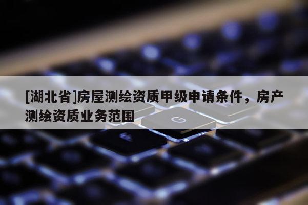 [湖北省]房屋測繪資質甲級申請條件，房產測繪資質業務范圍