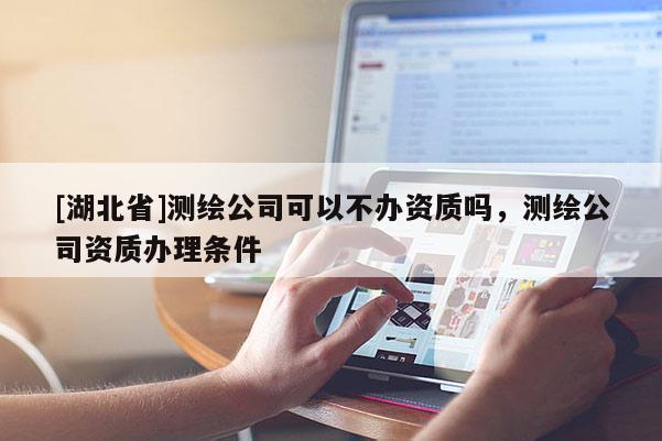 [湖北省]測繪公司可以不辦資質嗎，測繪公司資質辦理條件
