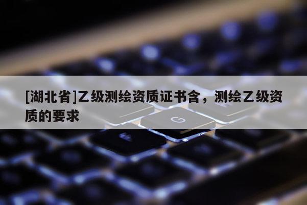 [湖北省]乙級測繪資質證書含，測繪乙級資質的要求