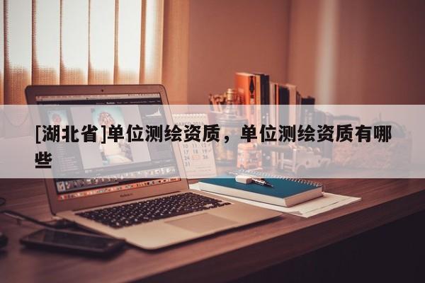 [湖北省]單位測繪資質，單位測繪資質有哪些
