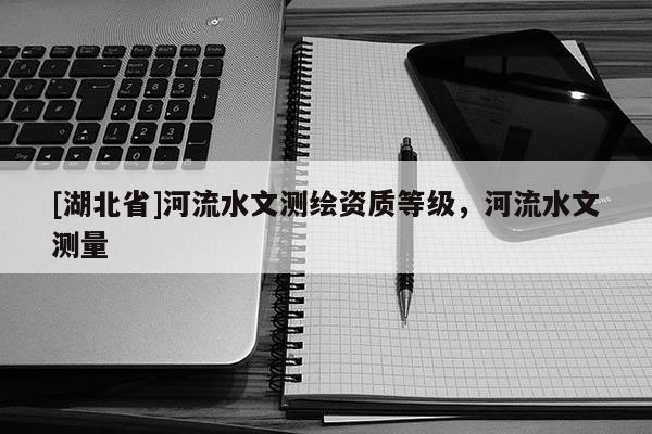 [湖北省]河流水文測繪資質等級，河流水文測量
