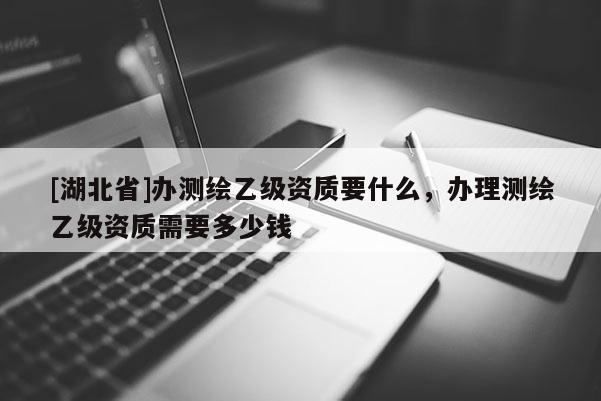 [湖北省]辦測繪乙級資質要什么，辦理測繪乙級資質需要多少錢
