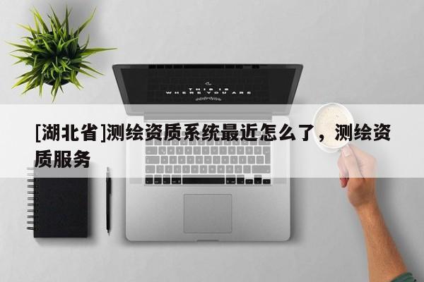 [湖北省]測繪資質系統最近怎么了，測繪資質服務