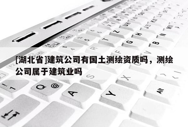 [湖北省]建筑公司有國土測繪資質嗎，測繪公司屬于建筑業嗎