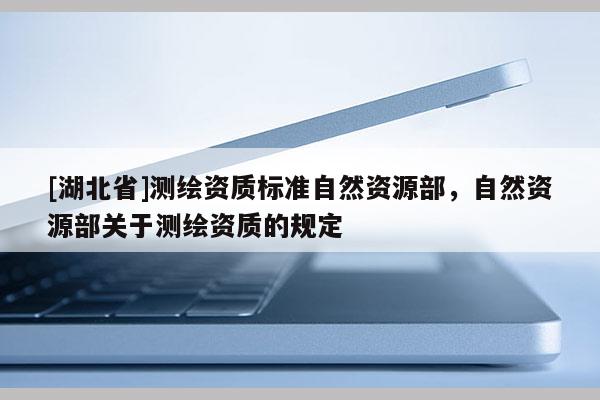 [湖北省]測繪資質標準自然資源部，自然資源部關于測繪資質的規定