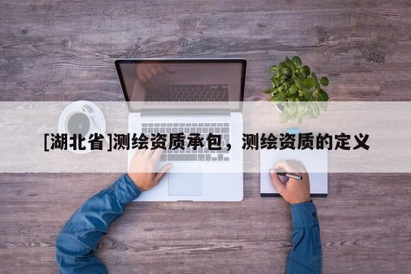 [湖北省]測繪資質承包，測繪資質的定義