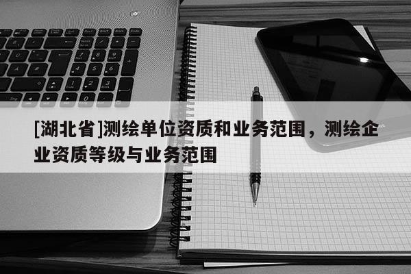[湖北省]測繪單位資質和業務范圍，測繪企業資質等級與業務范圍