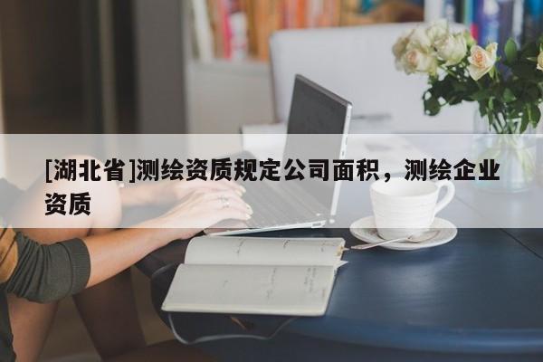 [湖北省]測繪資質規定公司面積，測繪企業資質