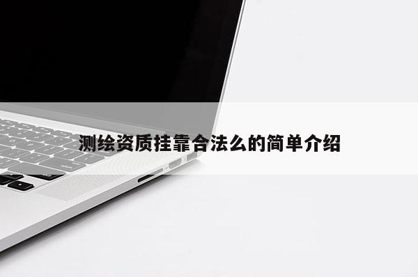 測(cè)繪資質(zhì)掛靠合法么的簡(jiǎn)單介紹