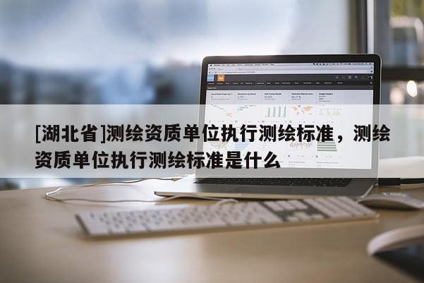 [湖北省]測繪資質單位執行測繪標準，測繪資質單位執行測繪標準是什么
