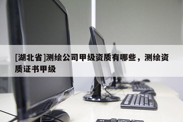 [湖北省]測繪公司甲級資質有哪些，測繪資質證書甲級
