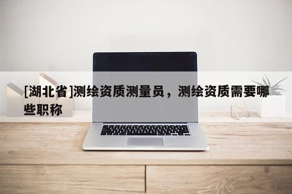 [湖北省]測繪資質測量員，測繪資質需要哪些職稱