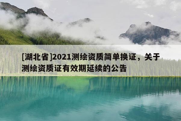 [湖北省]2021測繪資質簡單換證，關于測繪資質證有效期延續的公告