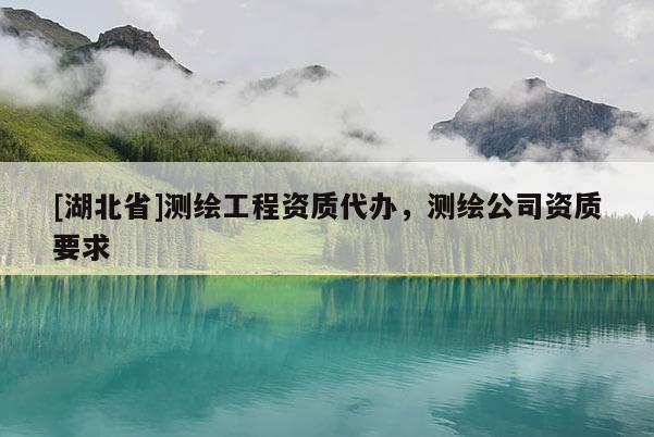 [湖北省]測繪工程資質代辦，測繪公司資質要求