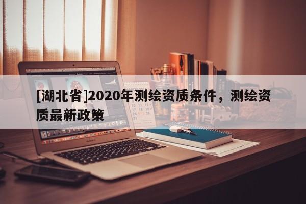 [湖北省]2020年測(cè)繪資質(zhì)條件，測(cè)繪資質(zhì)最新政策