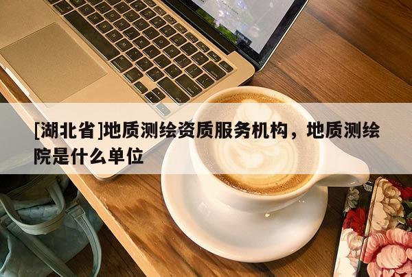 [湖北省]地質測繪資質服務機構，地質測繪院是什么單位