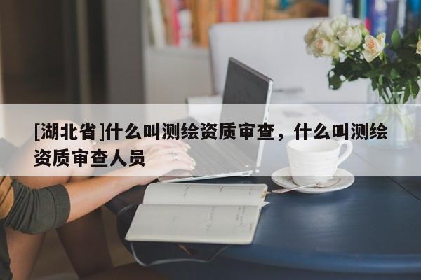 [湖北省]什么叫測繪資質審查，什么叫測繪資質審查人員