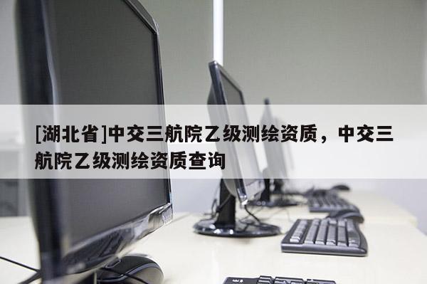 [湖北省]中交三航院乙級測繪資質，中交三航院乙級測繪資質查詢