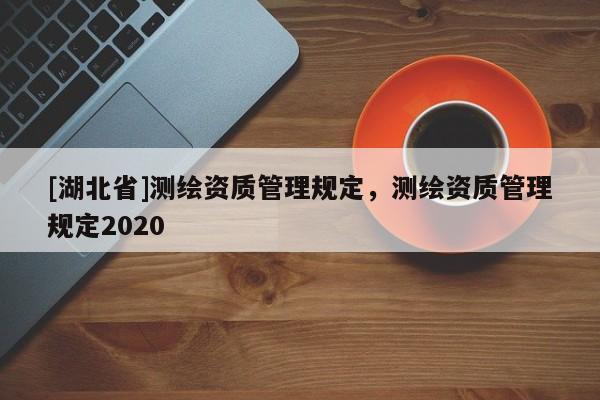 [湖北省]測繪資質(zhì)管理規(guī)定，測繪資質(zhì)管理規(guī)定2020