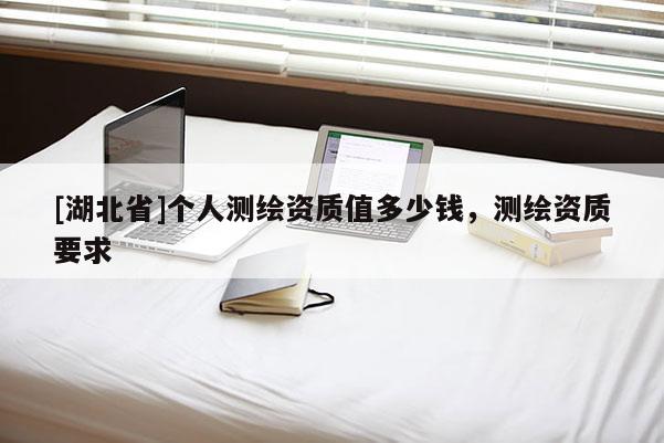 [湖北省]個人測繪資質(zhì)值多少錢，測繪資質(zhì)要求