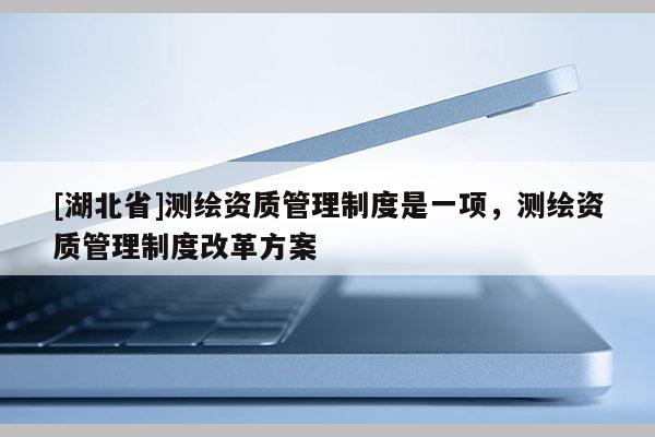 [湖北省]測繪資質管理制度是一項，測繪資質管理制度改革方案