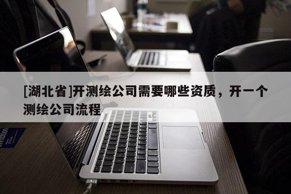 [湖北省]開測繪公司需要哪些資質，開一個測繪公司流程