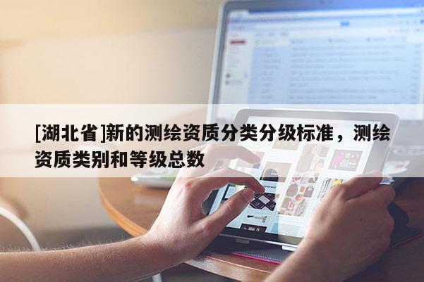 [湖北省]新的測繪資質(zhì)分類分級標(biāo)準(zhǔn)，測繪資質(zhì)類別和等級總數(shù)