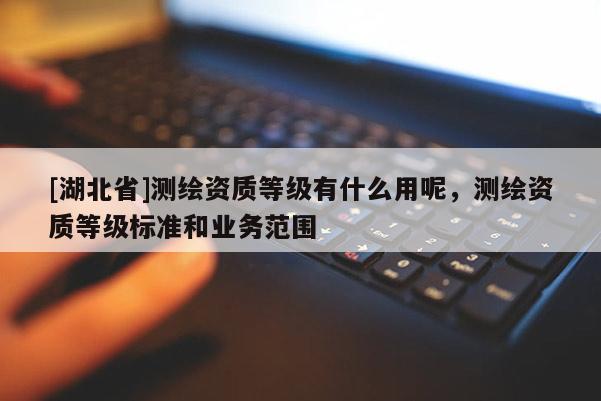 [湖北省]測繪資質等級有什么用呢，測繪資質等級標準和業(yè)務范圍