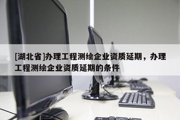 [湖北省]辦理工程測(cè)繪企業(yè)資質(zhì)延期，辦理工程測(cè)繪企業(yè)資質(zhì)延期的條件
