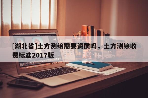 [湖北省]土方測(cè)繪需要資質(zhì)嗎，土方測(cè)繪收費(fèi)標(biāo)準(zhǔn)2017版