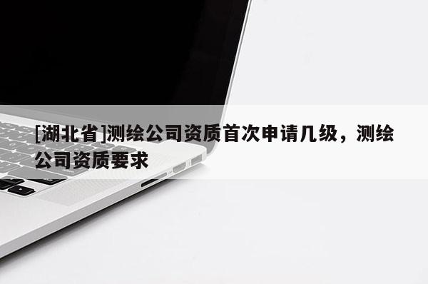 [湖北省]測繪公司資質首次申請幾級，測繪公司資質要求