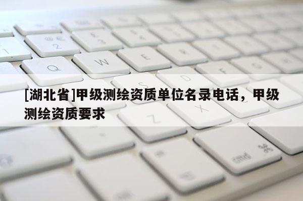 [湖北省]甲級測繪資質單位名錄電話，甲級測繪資質要求