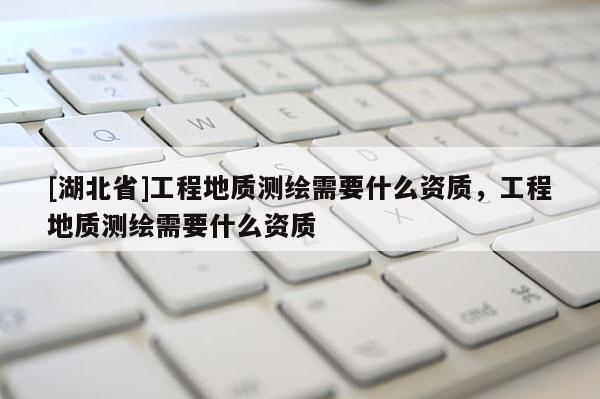 [湖北省]工程地質測繪需要什么資質，工程地質測繪需要什么資質