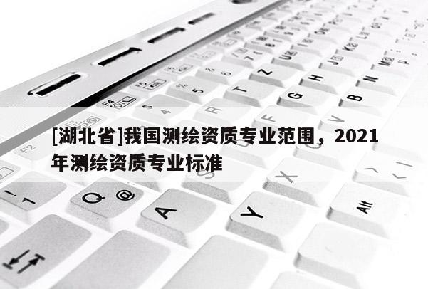 [湖北省]我國測繪資質專業范圍，2021年測繪資質專業標準