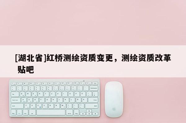 [湖北省]紅橋測繪資質變更，測繪資質改革 貼吧