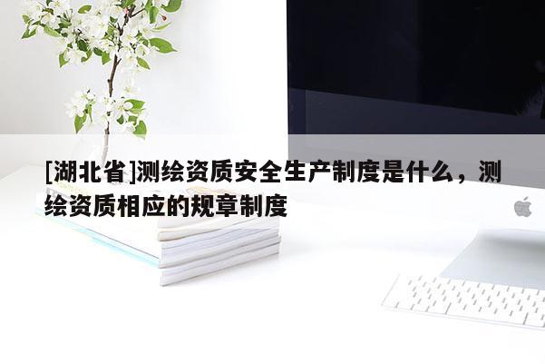 [湖北省]測繪資質安全生產制度是什么，測繪資質相應的規章制度