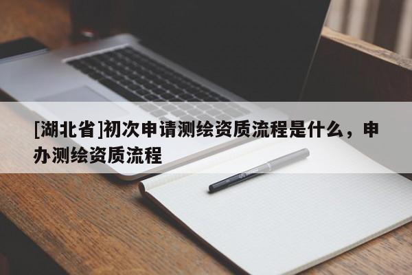 [湖北省]初次申請(qǐng)測(cè)繪資質(zhì)流程是什么，申辦測(cè)繪資質(zhì)流程