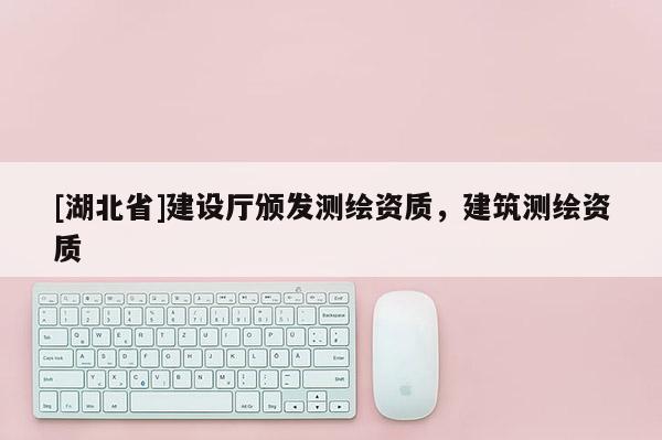 [湖北省]建設廳頒發測繪資質，建筑測繪資質