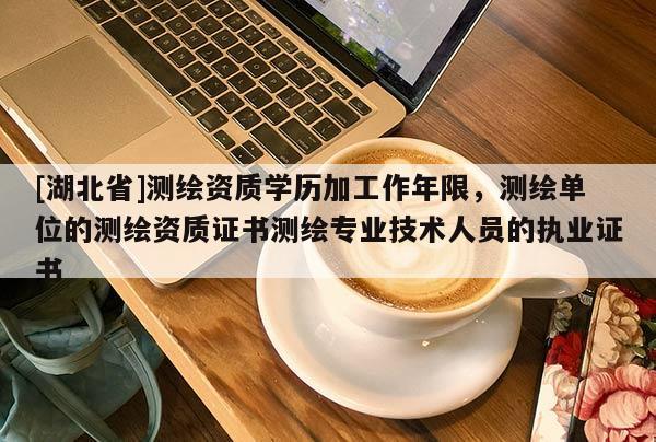 [湖北省]測繪資質(zhì)學歷加工作年限，測繪單位的測繪資質(zhì)證書測繪專業(yè)技術(shù)人員的執(zhí)業(yè)證書