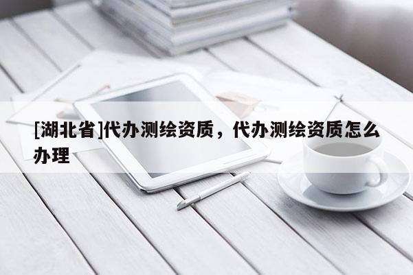 [湖北省]代辦測繪資質，代辦測繪資質怎么辦理