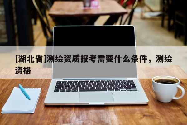 [湖北省]測繪資質報考需要什么條件，測繪資格