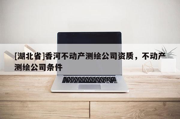 [湖北省]香河不動產測繪公司資質，不動產測繪公司條件