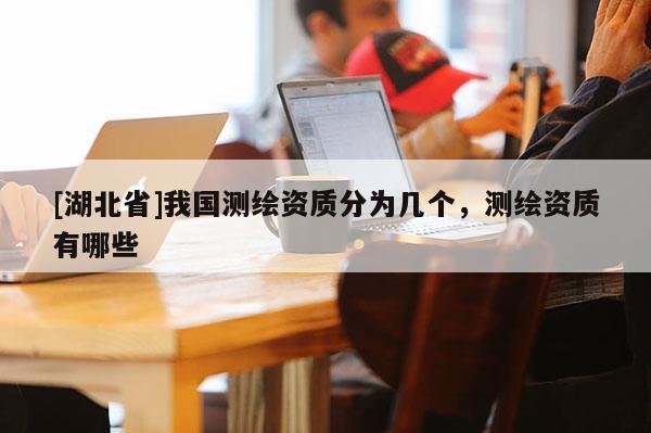 [湖北省]我國測繪資質分為幾個，測繪資質有哪些