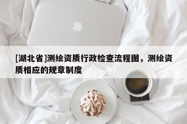 [湖北省]測繪資質行政檢查流程圖，測繪資質相應的規章制度
